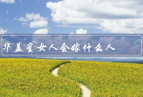 华盖星女人会嫁什么人，才华的人、责任心的人、情感的人