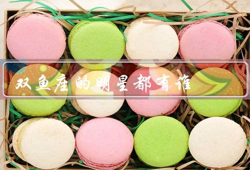 双鱼座的明星都有谁（个性、典型特点、著名）