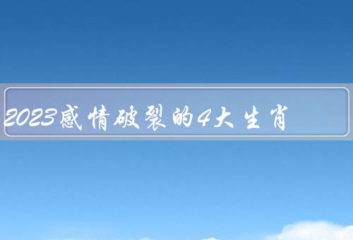 2023感情破裂的4大生肖，鼠／虎／猴