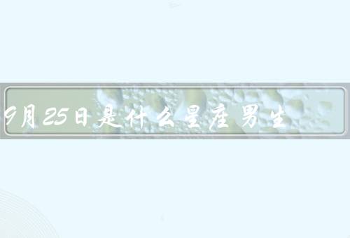 9月25日是什么星座男生，性格特点、爱情观、事业发展