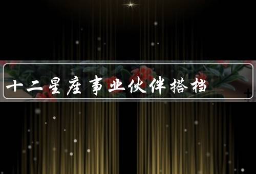 十二星座最佳事业伙伴搭档（白羊座、金牛座、双子座）