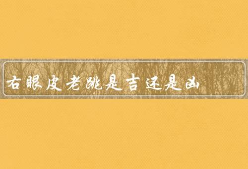 右眼皮老跳是吉还是凶（生理因素、心理因素、个人信仰）