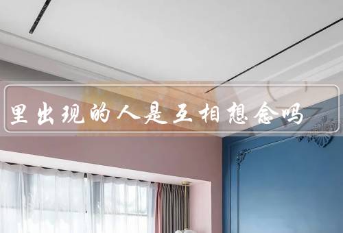 梦里出现的人是互相想念吗，梦境的含义／情感的传递／心理的映射