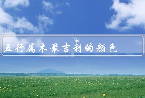 五行属木最吉利的颜色（绿色、青色、棕色）