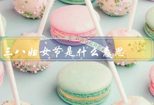 三八妇女节是什么意思（起源／意义／庆祝方式）