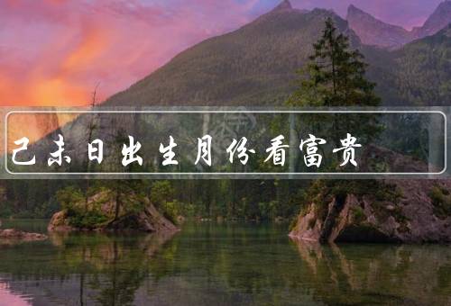 己未日出生月份看富贵，聪明才智、勤奋努力、财富管理