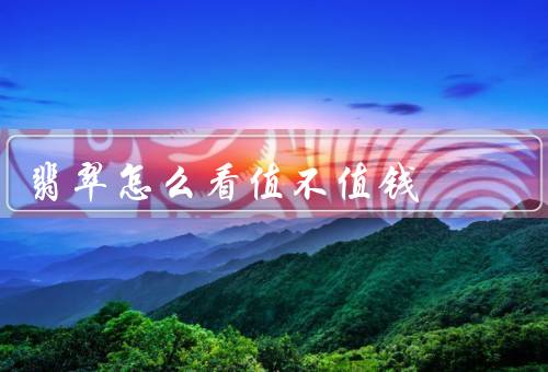 翡翠怎么看值不值钱，颜色／透明度／纹理
