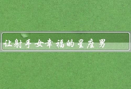 让射手女幸福的星座男，天秤男／水瓶男／狮子男