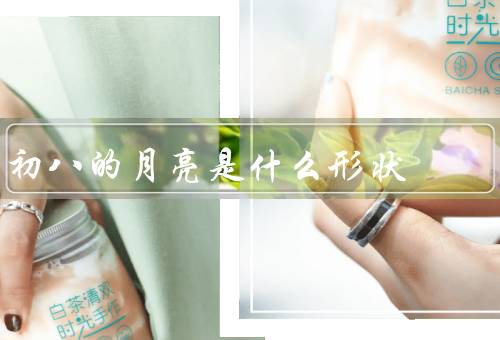 初八的月亮是什么形状（形状／意义／观赏）
