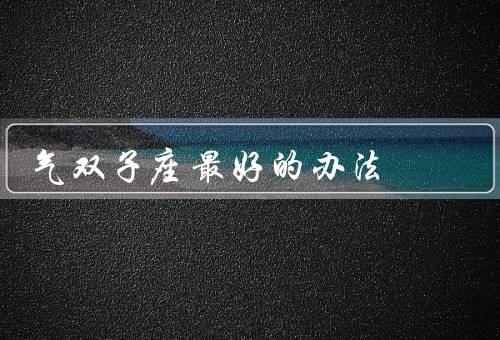 气死双子座最好的办法（理解与沟通／给予空间和时间／幽默和逗乐）