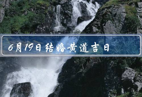 6月19日结婚黄道吉日（结婚黄道吉日的重要性）