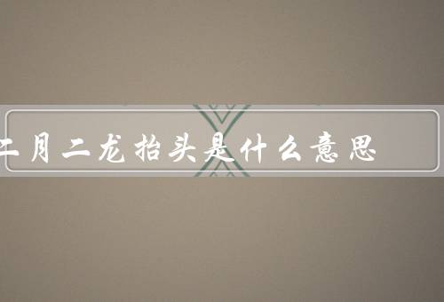 二月二龙抬头是什么意思，起源／习俗／意义