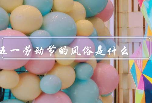 五一劳动节的风俗是什么，游览和郊游／参加劳动竞赛
