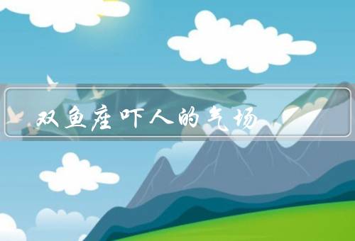 双鱼座吓人的气场（敏感而深沉／神秘而浪漫／善解人意而高度敏感）