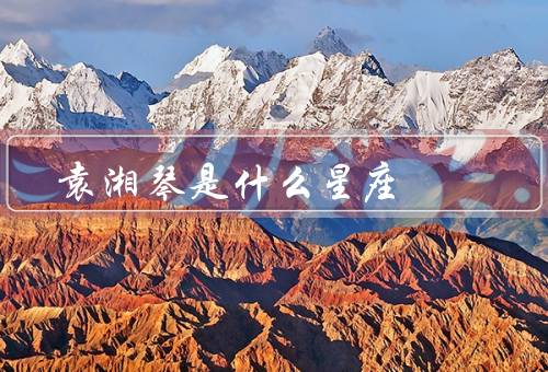 袁湘琴是什么星座，星座、性格特点、事业发展