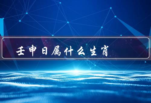 壬申日属什么生肖，特点、优点、发展方向