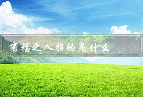 有福之人指的是什么，物质富足／健康／幸福家庭关系