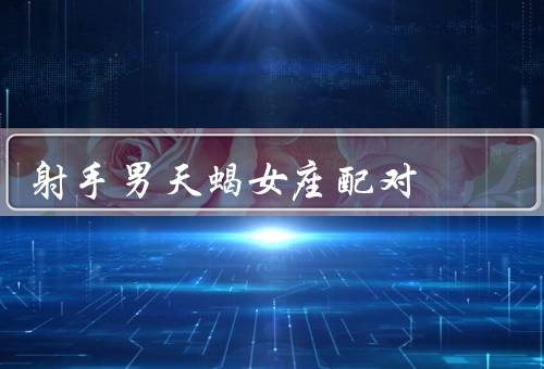 射手男天蝎女座配对（射手男的独立自由、天蝎女的神秘敏感）