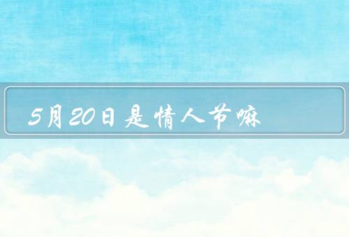 5月20日是情人节嘛（5月20日是什么节日？／情人节是哪一天？）