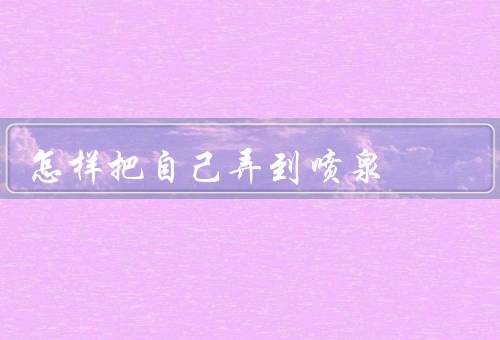 怎样把自己弄到喷泉，选择适合的场地、设计喷泉的样式