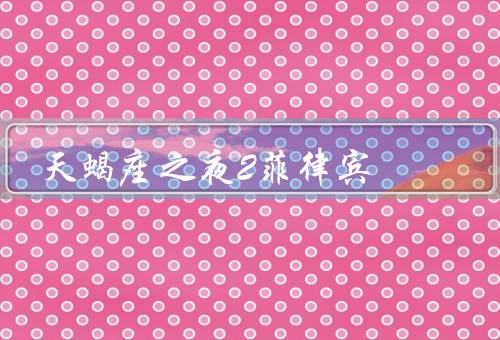 天蝎座之夜2菲律宾（天蝎座女主角的初次相遇、浪漫的海滩之旅）