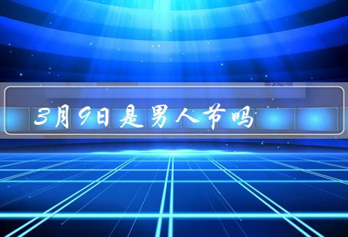 3月9日是男人节吗（由来／争议／意义）