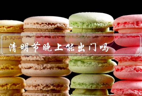 清明节晚上能出门吗，清明夜的传统习俗／当地风俗和规定的影响