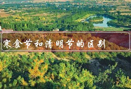 寒食节和清明节的区别（时间差异、起源差异、习俗差异）