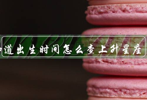 不知道出生时间怎么查上升星座，星座推断法／星盘分析法