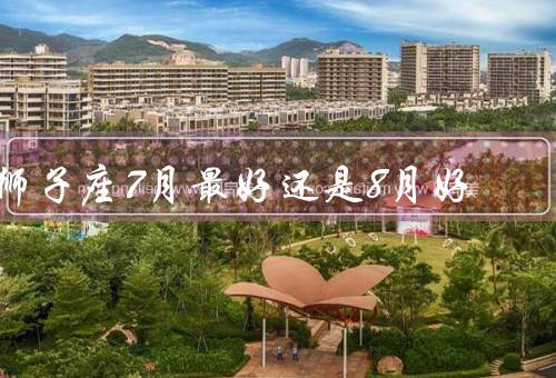 狮子座7月最好还是8月好（自我发展／人际关系／感情生活）