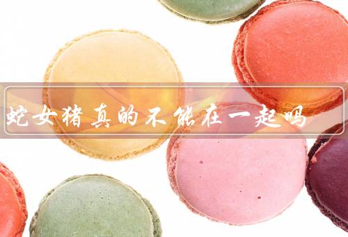 男蛇女猪真的不能在一起吗，性格／生活习惯／价值观