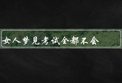 女人梦见考试全都不会，自信心受挫、害怕失败、需要寻求支持