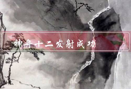 神舟十二发射成功（航天员任务、飞船技术、国际合作）
