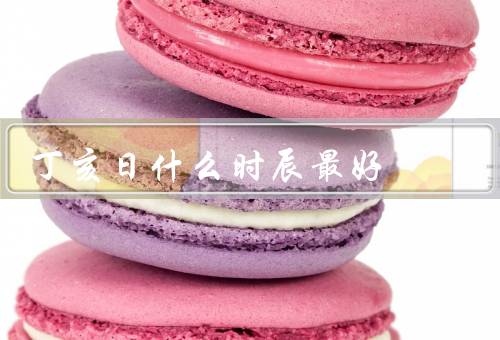 丁亥日什么时辰最好，早上时辰／中午时辰／晚上时辰