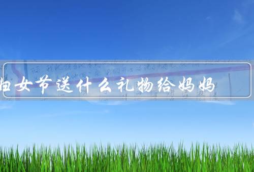 妇女节送什么礼物给妈妈（家庭聚餐／精美的礼品／放松的休息时间）