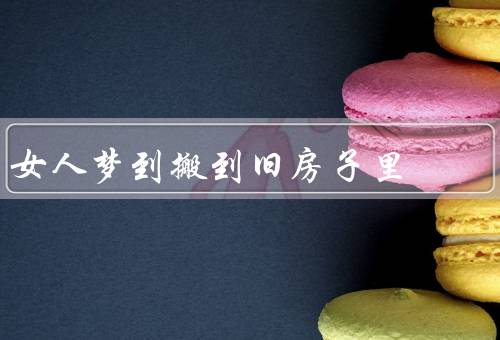 女人梦到搬家搬到旧房子里，意义／旧房子象征意义／可能解释