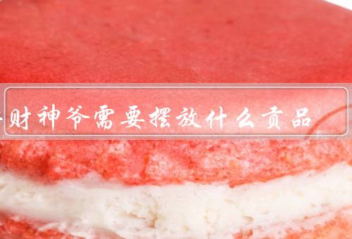 供财神爷需要摆放什么贡品，贡品、仪式、供时间和频率