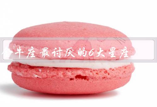 金牛座最讨厌的6大星座（白羊座／双子座／狮子座）
