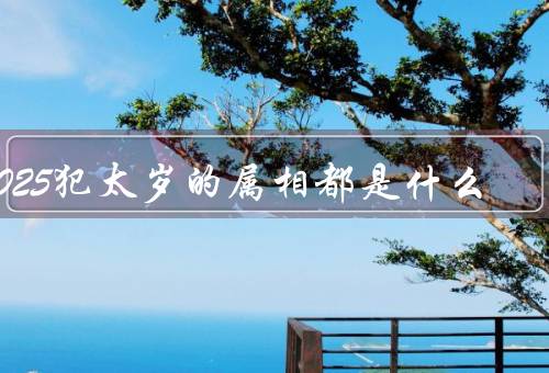 2025犯太岁的属相都是什么（鼠／马／猴）