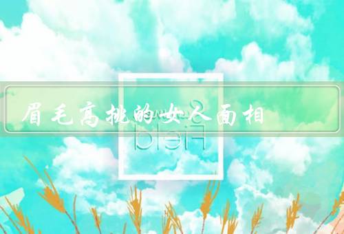眉毛高挑的女人面相，眉型面相特点／性格特点／在人际关系中的表现