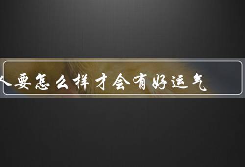 人要怎么样才会有好运气，积极心态、持之以恒、与他人分享