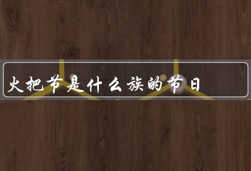火把节是什么族的节日，起源／庆祝方式／意义