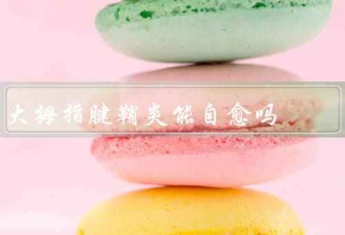 大拇指腱鞘炎能自愈吗