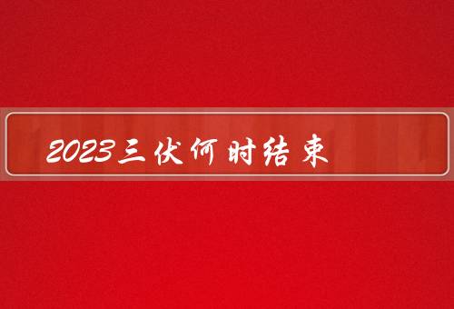 2023三伏何时结束，定义／2023年／影响