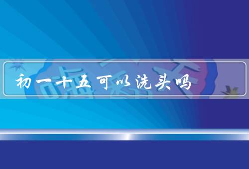 初一十五可以洗头吗（初一十五的禁忌／洗头的原因／科学解释）