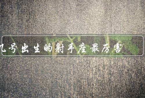 几号出生的射手座最厉害，12号的射手座／19号的射手座