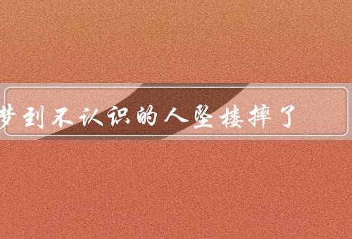 梦到不认识的人坠楼摔死了（梦中的邂逅／追寻真相／揭开谜底）