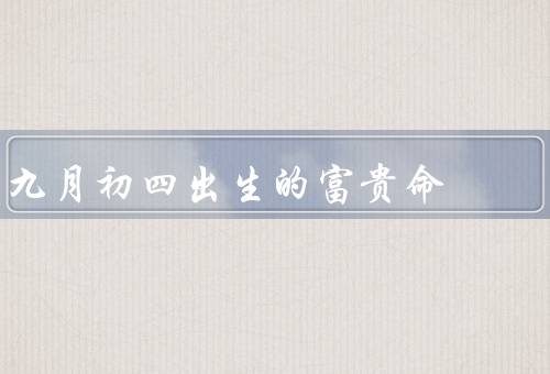 九月初四出生的富贵命，聪明才智、能力、财富和幸福