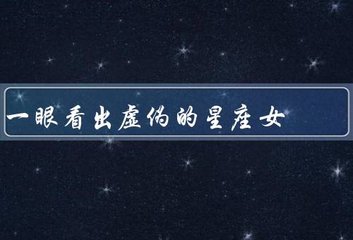 一眼看出虚伪的星座女（双子座、天秤座、双鱼座）