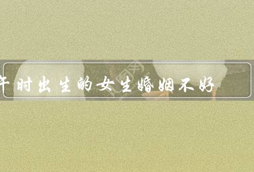午时出生的女生婚姻不好（家庭压力／性格特点／命运观念）